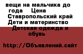 вещи на мальчика до 1 года  › Цена ­ 150-300 - Ставропольский край Дети и материнство » Детская одежда и обувь   